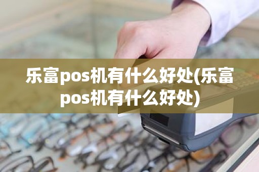 乐富pos机有什么好处(乐富pos机有什么好处)