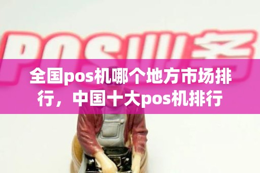 全国pos机哪个地方市场排行，中国十大pos机排行