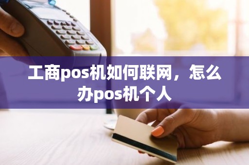 工商pos机如何联网，怎么办pos机个人