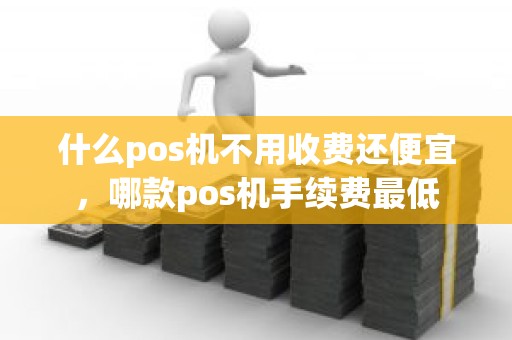 什么pos机不用收费还便宜，哪款pos机手续费最低