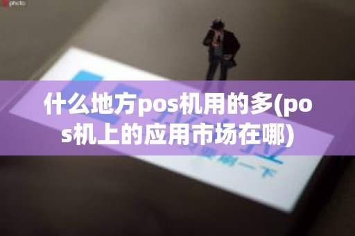 什么地方pos机用的多(pos机上的应用市场在哪)