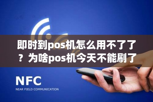 即时到pos机怎么用不了了？为啥pos机今天不能刷了