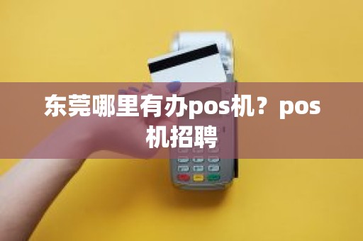 东莞哪里有办pos机？pos机招聘
