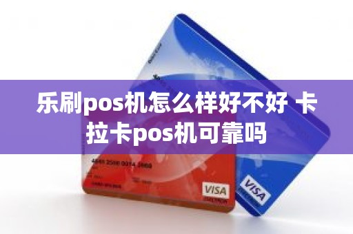 乐刷pos机怎么样好不好 卡拉卡pos机可靠吗