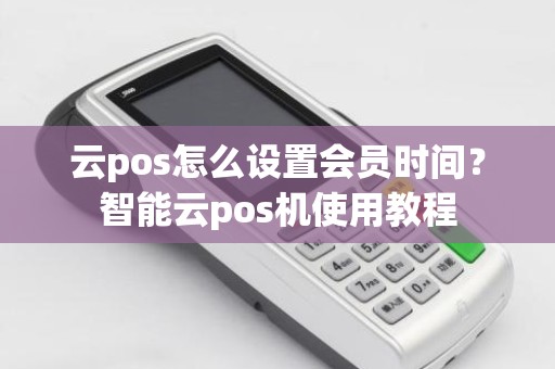 云pos怎么设置会员时间？智能云pos机使用教程