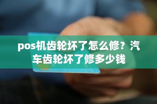 pos机齿轮坏了怎么修？汽车齿轮坏了修多少钱