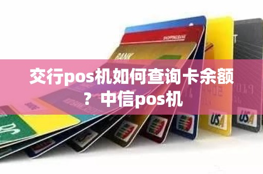 交行pos机如何查询卡余额？中信pos机