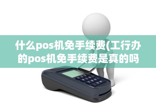 什么pos机免手续费(工行办的pos机免手续费是真的吗)