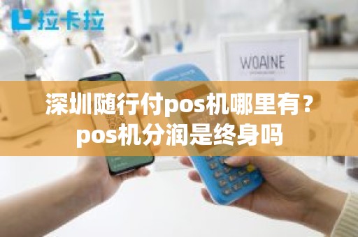 深圳随行付pos机哪里有？pos机分润是终身吗