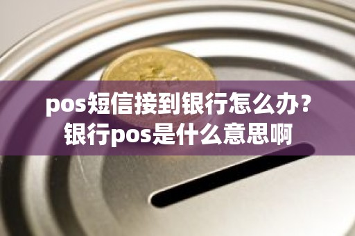 pos短信接到银行怎么办？银行pos是什么意思啊