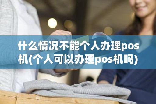什么情况不能个人办理pos机(个人可以办理pos机吗)