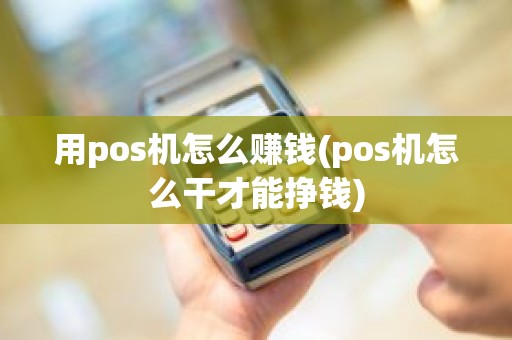 用pos机怎么赚钱(pos机怎么干才能挣钱)