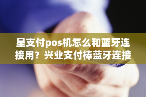 星支付pos机怎么和蓝牙连接用？兴业支付棒蓝牙连接不上