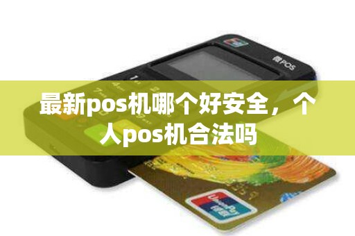 最新pos机哪个好安全,个人pos机合法吗 最新pos机哪个好安全,个人pos机合法吗