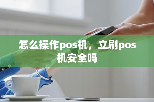 怎么操作pos机，立刷pos机安全吗