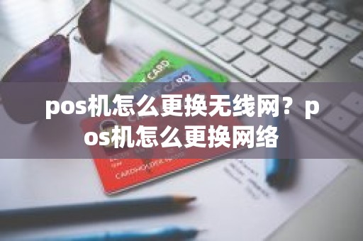 pos机怎么更换无线网？pos机怎么更换网络