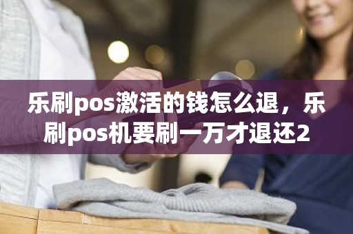 乐刷pos激活的钱怎么退，乐刷pos机要刷一万才退还299