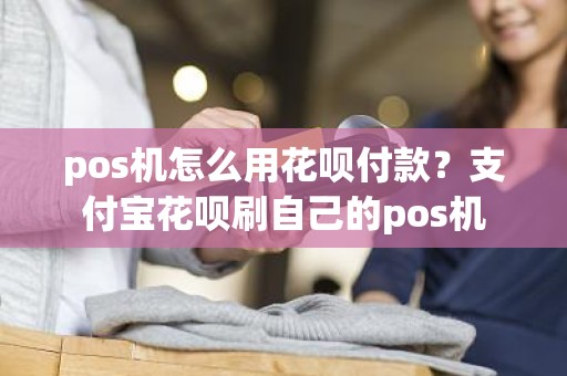 pos机怎么用花呗付款？支付宝花呗刷自己的pos机