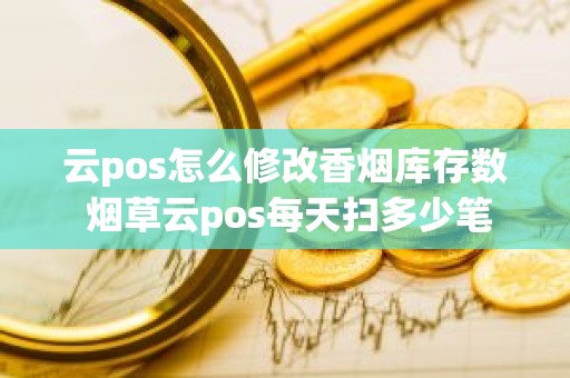 云pos怎么修改香烟库存数 烟草云pos每天扫多少笔