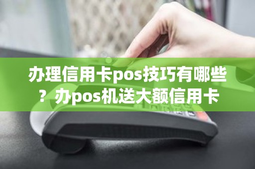 办理信用卡pos技巧有哪些？办pos机送大额信用卡