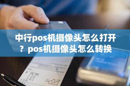 中行pos机摄像头怎么打开？pos机摄像头怎么转换