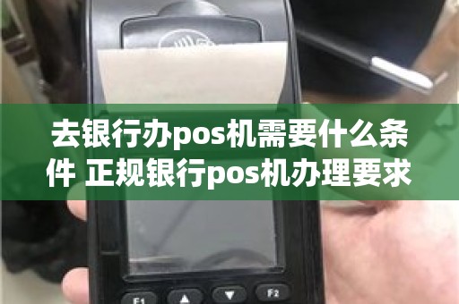 去银行办pos机需要什么条件 正规银行pos机办理要求
