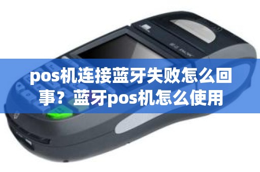 pos机连接蓝牙失败怎么回事？蓝牙pos机怎么使用