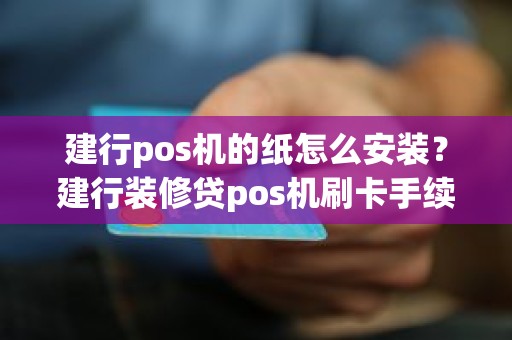 建行pos机的纸怎么安装？建行装修贷pos机刷卡手续费