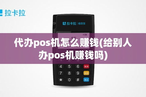 代办pos机怎么赚钱(给别人办pos机赚钱吗)