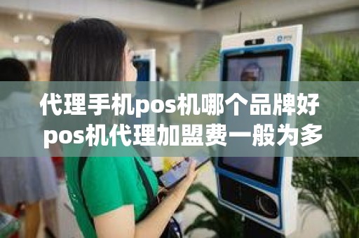 代理手机pos机哪个品牌好 pos机代理加盟费一般为多少