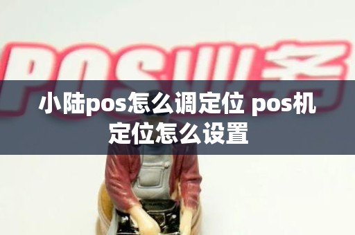 小陆pos怎么调定位 pos机定位怎么设置