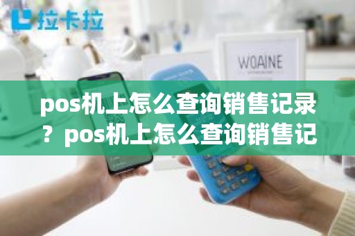 pos机上怎么查询销售记录？pos机上怎么查询销售记录