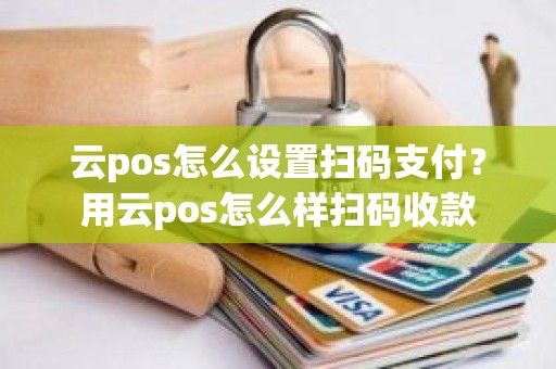 云pos怎么设置扫码支付？用云pos怎么样扫码收款