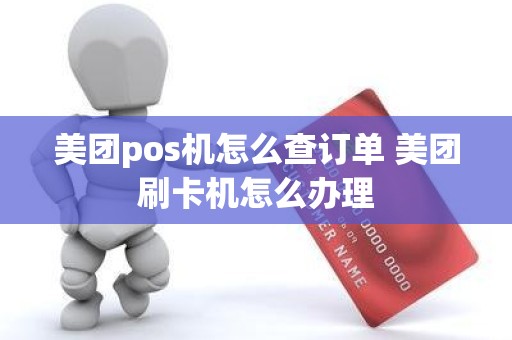 美团pos机怎么查订单 美团刷卡机怎么办理