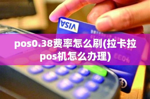 pos0.38费率怎么刷(拉卡拉pos机怎么办理)