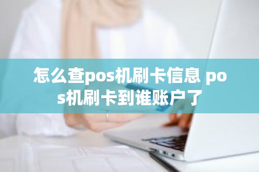 怎么查pos机刷卡信息 pos机刷卡到谁账户了