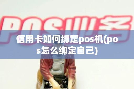 信用卡如何绑定pos机(pos怎么绑定自己)