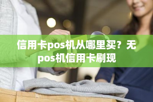 信用卡pos机从哪里买？无pos机信用卡刷现