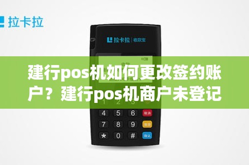 建行pos机如何更改签约账户？建行pos机商户未登记怎么解决办法