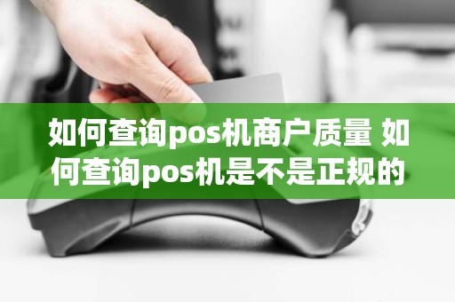 如何查询pos机商户质量 如何查询pos机是不是正规的