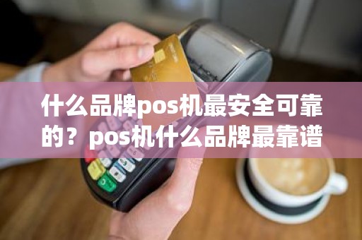 什么品牌pos机最安全可靠的？pos机什么品牌最靠谱？