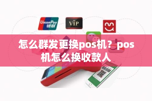 怎么群发更换pos机？pos机怎么换收款人
