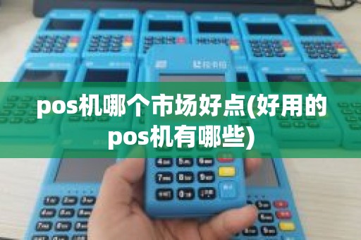 pos机哪个市场好点(好用的pos机有哪些)