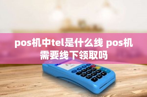 pos机中tel是什么线 pos机需要线下领取吗