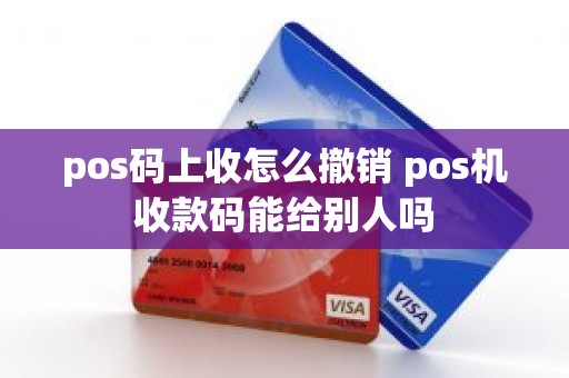 pos码上收怎么撤销 pos机收款码能给别人吗