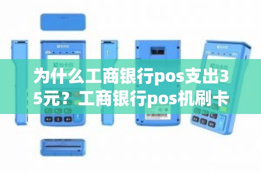 为什么工商银行pos支出35元？工商银行pos机刷卡手续费标准
