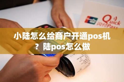 小陆怎么给商户开通pos机?陆pos怎么做 小陆怎么给商户开通pos机?陆pos怎么做