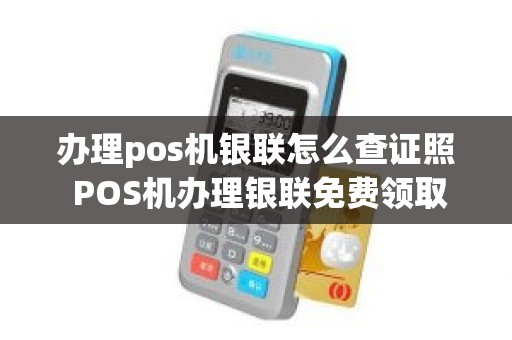 办理pos机银联怎么查证照 POS机办理银联免费领取