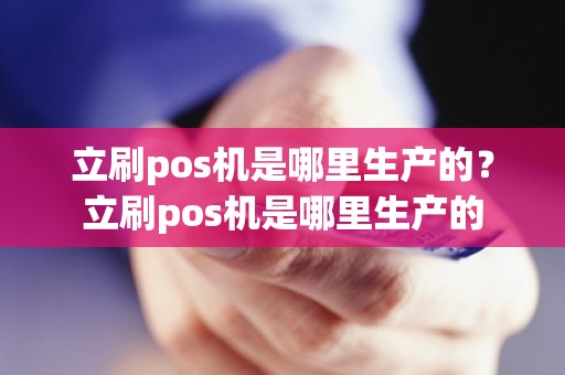 立刷pos机是哪里生产的？立刷pos机是哪里生产的