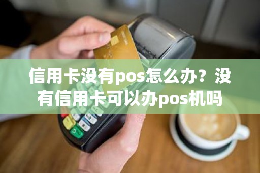 信用卡没有pos怎么办？没有信用卡可以办pos机吗
